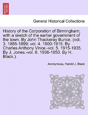 History of the Corporation of Birmingham; With a Sketch of the Earlier Government of the Town. by John Thackeray Bunce. (Vol. 3. 1885-1899; Vol. 4. 19