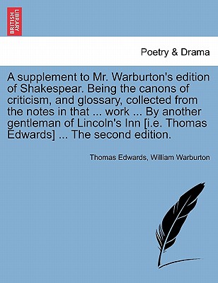 A Supplement to Mr. Warburton's Edition of Shakespear. Being the Canons of Criticism, and Glossary, Collected from the Notes in That ... Work ... by A