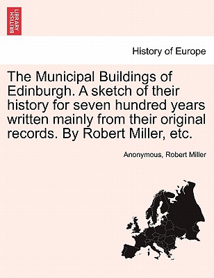 The Municipal Buildings of Edinburgh. a Sketch of Their History for Seven Hundred Years Written Mainly from Their Original Records. by Robert Miller,