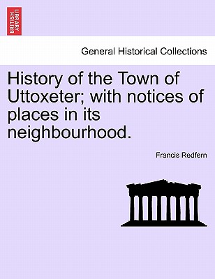 History of the Town of Uttoxeter; With Notices of Places in Its Neighbourhood.