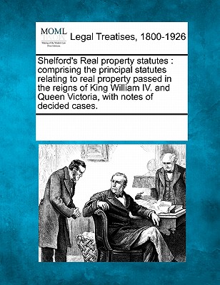 Shelford's Real Property Statutes: Comprising the Principal Statutes Relating to Real Property Passed in the Reigns of King William IV. and Queen Vict