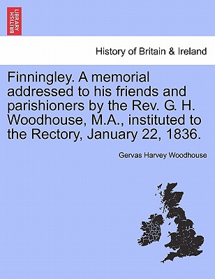 Finningley. a Memorial Addressed to His Friends and Parishioners by the REV. G. H. Woodhouse, M.A., Instituted to the Rectory, January 22, 1836.