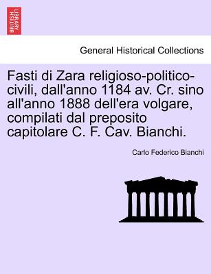 Fasti Di Zara Religioso-Politico-Civili, Dall'anno 1184 AV. Cr. Sino All'anno 1888 Dell'era Volgare, Compilati Dal Preposito Capitolare C. F. Cav. Bia