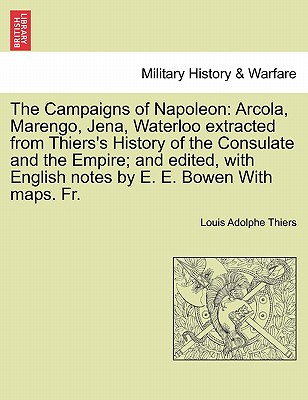 The Campaigns of Napoleon: Arcola, Marengo, Jena, Waterloo Extracted from Thiers's History of the Consulate and the Empire; And Edited, with Engl