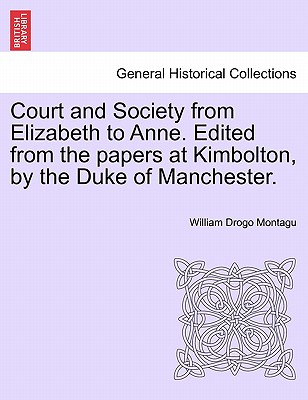 Court and Society from Elizabeth to Anne. Edited from the Papers at Kimbolton, by the Duke of Manchester.