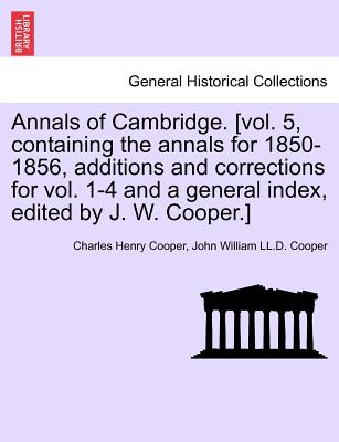 Annals of Cambridge. [vol. 5, containing the annals for 1850-1856, additions and corrections for vol. 1-4 and a general index, edited by J. W. Cooper.