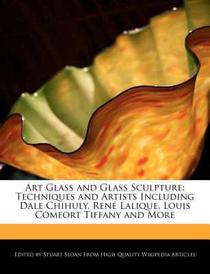 Art Glass and Glass Sculpture: Techniques and Artists Including Dale Chihuly, Rene Lalique, Louis Comfort Tiffany and More