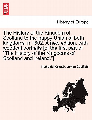 The History of the Kingdom of Scotland to the Happy Union of Both Kingdoms in 1602. a New Edition, with Woodcut Portraits [Of the First Part of "The H