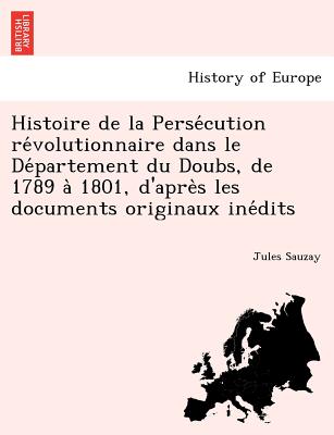 Histoire de la Persécution révolutionnaire dans le Département du Doubs, de 1789 à 1801, d'après les documents originaux