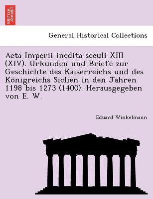 Acta Imperii inedita seculi XIII (XIV). Urkunden und Briefe zur Geschichte des Kaiserreichs und des Königreichs Siclien in den Jahren 1198 bis 1273 (1