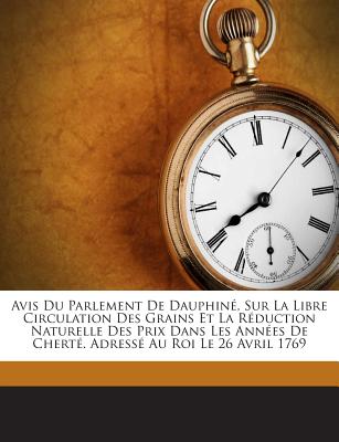Avis Du Parlement de Dauphine, Sur La Libre Circulation Des Grains Et La Reduction Naturelle Des Prix Dans Les Annees de Cherte. Adresse Au Roi Le 26