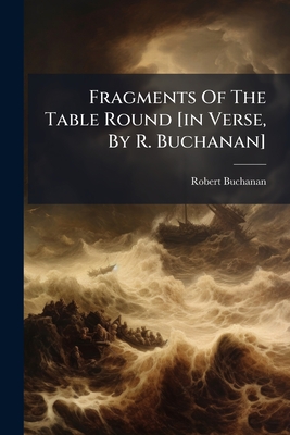 Fragments Of The Table Round [in Verse, By R. Buchanan]