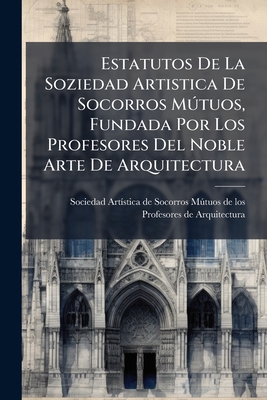Estatutos De La Soziedad Artistica De Socorros Mútuos, Fundada Por Los Profesores Del Noble Arte De Arquitectura