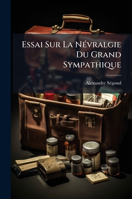 Essai Sur La Névralgie Du Grand Sympathique: Maladie Connue Sous Les Noms De Colique Végétale, De Poitou, De Devonshire, De Madrid, De Surinam, Et Sou