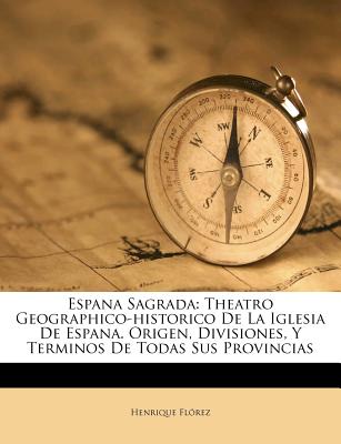 Espana Sagrada: Theatro Geographico-historico De La Iglesia De Espana. Origen, Divisiones, Y Terminos De Todas Sus Provincias