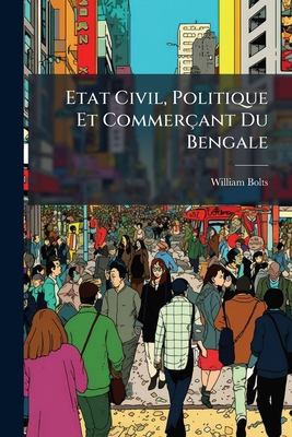 Etat Civil, Politique Et Commerçant Du Bengale: Pour Servir De Suite À L'histoire Philosophique Et Politique