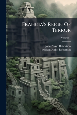 Francia's Reign Of Terror: Being A Sequel To Letters On Paraguay; Volume 1