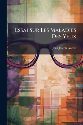 Essai Sur Les Maladies Des Yeux: Dans Lequel L'auteur, Après Avoir Exposé Les Différentes Méthodes De Faire L'opération De La Cataracte