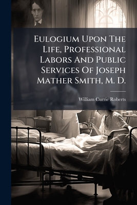Eulogium Upon The Life, Professional Labors And Public Services Of Joseph Mather Smith, M. D.: Delivered Before The New York Academy Of Medicine, Wedn