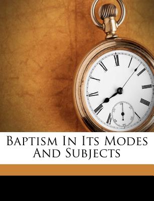Baptism in Its Modes and Subjects