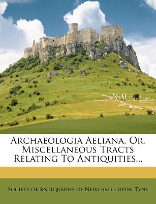 Archaeologia Aeliana, Or, Miscellaneous Tracts Relating to Antiquities...