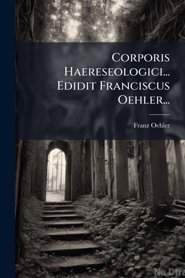 Corporis Haereseologici... Edidit Franciscus Oehler...