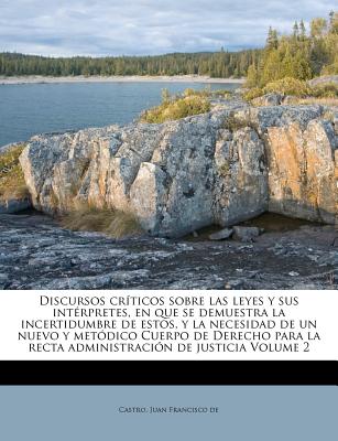 Discursos críticos sobre las leyes y sus intérpretes, en que se demuestra la incertidumbre de estos, y la necesidad de un nuevo y metódico Cuerpo de D