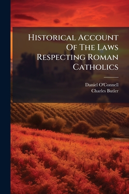 Historical Account Of The Laws Respecting Roman Catholics: And Of The Laws Passed For Their Relief