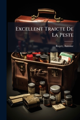 Excellent Traicte De La Peste: Monstrant Les Causes Et Signes D'icelle, Et Les Remedes Les Plus Exquis Tant Pour La Preseruation Que Pour La Cure Des