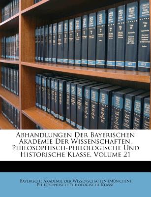 Abhandlungen Der Bayerischen Akademie Der Wissenschaften, Philosophisch-Philologische Und Historische Klasse, Volume 21