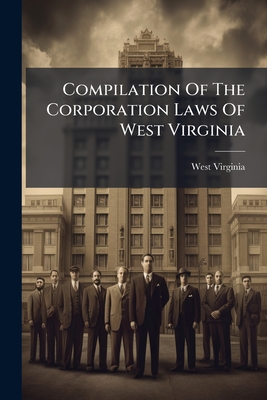 Compilation Of The Corporation Laws Of West Virginia: Embracing The Full Text Of The Statutes Of The State Relating To The Formation And Regulation Of