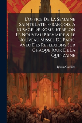 L'office De La Semaine Sainte Latin-françois, A L'usage De Rome, Et Selon Le Nouveau Bréviaire & Le Nouveau Missel De Paris, Avec Des Reflexions Sur C