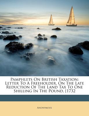 Pamphlets On British Taxation: Letter To A Freeholder, On The Late Reduction Of The Land Tax To One Shilling In The Pound, [1732