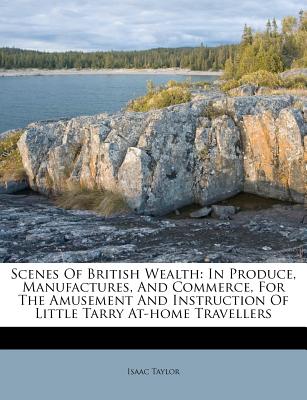Scenes of British Wealth: In Produce, Manufactures, and Commerce, for the Amusement and Instruction of Little Tarry At-Home Travellers
