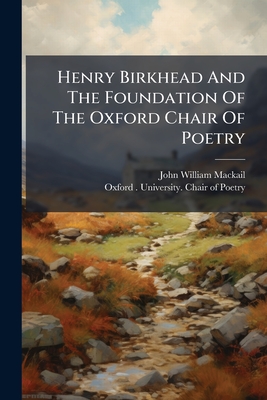 Henry Birkhead And The Foundation Of The Oxford Chair Of Poetry: A Public Lecture Delivered In The Examination Schools On Oct. 19, 1908