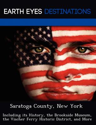 Saratoga County, New York: Including Its History, the Brookside Museum, the Vischer Ferry Historic District, and More