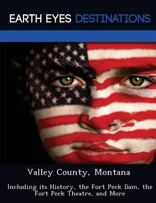 Valley County, Montana: Including Its History, the Fort Peck Dam, the Fort Peck Theatre, and More