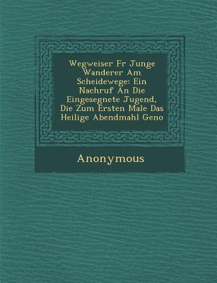 Wegweiser Fur Junge Wanderer Am Scheidewege: Ein Nachruf an Die Eingesegnete Jugend, Die Zum Ersten Male Das Heilige Abendmahl Geno