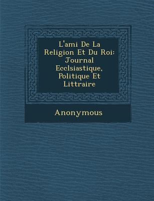 L'Ami de La Religion Et Du Roi: Journal Eccl Siastique, Politique Et Litt Raire