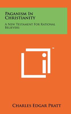 Paganism In Christianity: A New Testament For Rational Believers