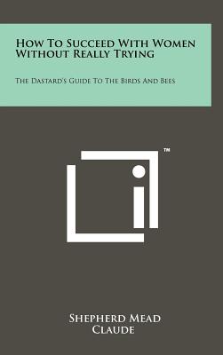 How to Succeed with Women Without Really Trying: The Dastard's Guide to the Birds and Bees