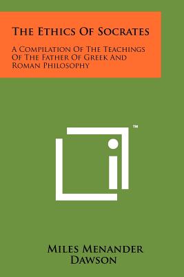 The Ethics Of Socrates: A Compilation Of The Teachings Of The Father Of Greek And Roman Philosophy