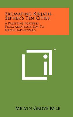 Excavating Kirjath-Sepher's Ten Cities: A Palestine Fortress from Abraham's Day to Nebuchadnezzar's