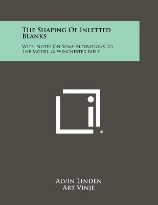 The Shaping Of Inletted Blanks: With Notes On Some Alterations To The Model 70 Winchester Rifle