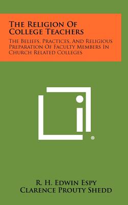 The Religion of College Teachers: The Beliefs, Practices, and Religious Preparation of Faculty Members in Church Related Colleges