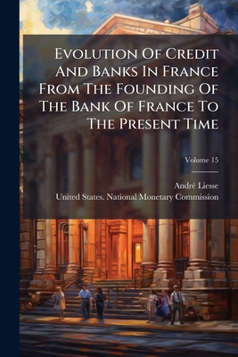 Evolution Of Credit And Banks In France From The Founding Of The Bank Of France To The Present Time; Volume 15