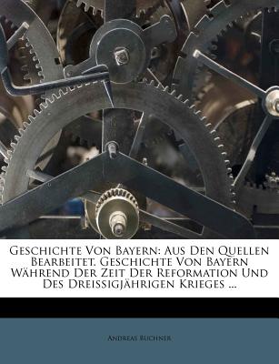 Geschichte Von Bayern: Aus Den Quellen Bearbeitet. Geschichte Von Bayern Während Der Zeit Der Reformation Und Des Dreißigjährigen Krieges ...