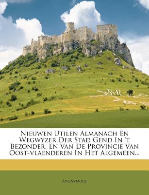 Nieuwen Utilen Almanach En Wegwyzer Der Stad Gend in 't Bezonder, En Van de Provincie Van Oost-Vlaenderen in Het Algemeen...