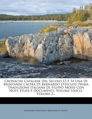 Cronache Catalane Del Secolo 13 E 14 Una Di Muntaner L'altra Di Bernardo D'esclot: Prima Traduzione Italiana Di Filippo Moise Con Note Studj E Documen