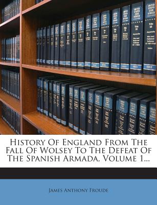 History Of England From The Fall Of Wolsey To The Defeat Of The Spanish Armada, Volume 1...